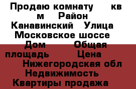 Продаю комнату, 21 кв.м. › Район ­ Канавинский › Улица ­ Московское шоссе › Дом ­ 83 › Общая площадь ­ 21 › Цена ­ 800 000 - Нижегородская обл. Недвижимость » Квартиры продажа   